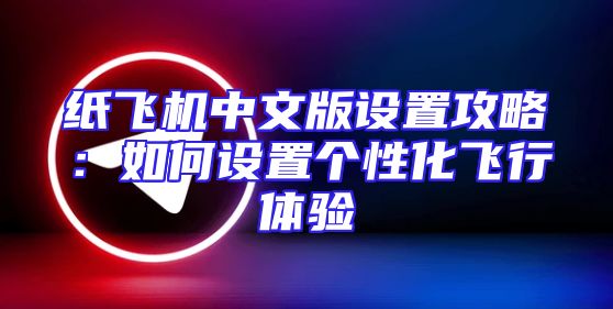纸飞机中文版设置攻略：如何设置个性化飞行体验
