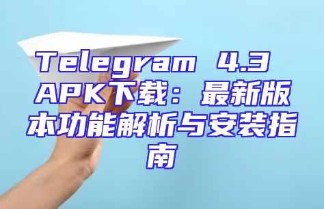 Telegram 4.3 APK下载：最新版本功能解析与安装指南