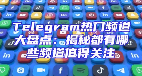 Telegram热门频道大盘点：揭秘都有哪些频道值得关注