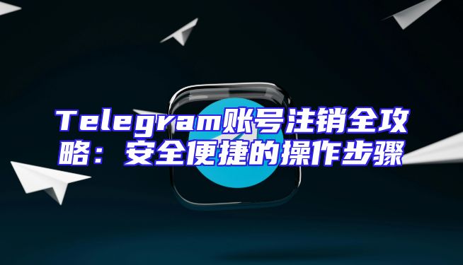 Telegram账号注销全攻略：安全便捷的操作步骤