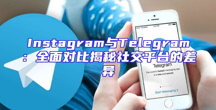 Instagram与Telegram：全面对比揭秘社交平台的差异