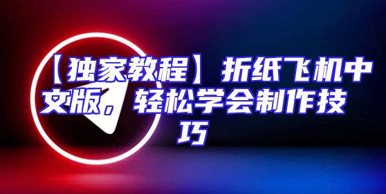 【独家教程】折纸飞机中文版，轻松学会制作技巧
