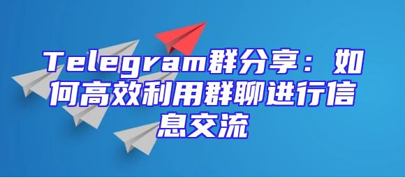 Telegram群分享：如何高效利用群聊进行信息交流