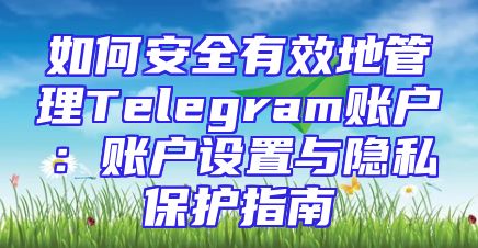 如何安全有效地管理Telegram账户：账户设置与隐私保护指南