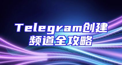 Telegram创建频道全攻略