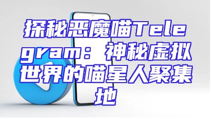 探秘恶魔喵Telegram：神秘虚拟世界的喵星人聚集地