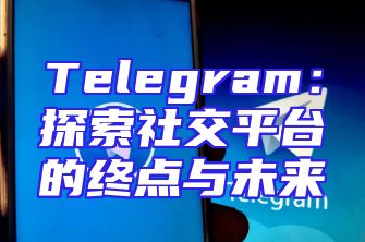 Telegram：探索社交平台的终点与未来