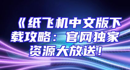 《纸飞机中文版下载攻略：官网独家资源大放送！
