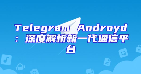 Telegram Androyd：深度解析新一代通信平台