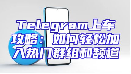 Telegram上车攻略：如何轻松加入热门群组和频道