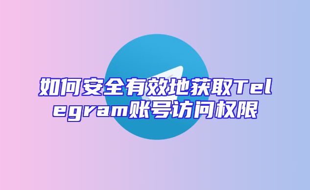 如何安全有效地获取Telegram账号访问权限