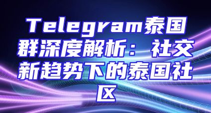 Telegram泰国群深度解析：社交新趋势下的泰国社区