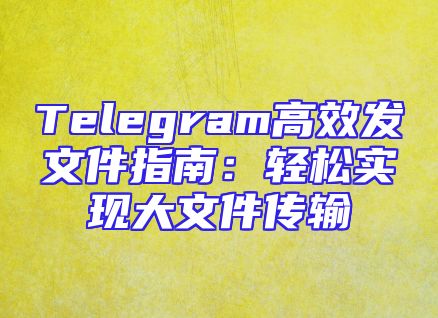 Telegram高效发文件指南：轻松实现大文件传输