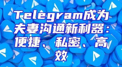 Telegram成为夫妻沟通新利器：便捷、私密、高效