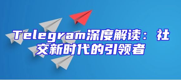 Telegram深度解读：社交新时代的引领者