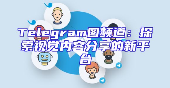 Telegram图频道：探索视觉内容分享的新平台