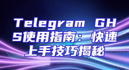 Telegram GHS使用指南：快速上手技巧揭秘