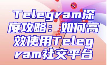 Telegram深度攻略：如何高效使用Telegram社交平台