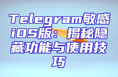 Telegram敏感iOS版：揭秘隐藏功能与使用技巧