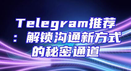 Telegram推荐：解锁沟通新方式的秘密通道