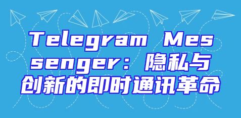 Telegram Messenger：隐私与创新的即时通讯革命