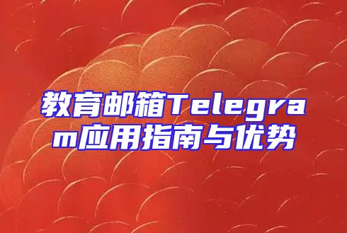 教育邮箱Telegram应用指南与优势