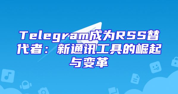 Telegram成为RSS替代者：新通讯工具的崛起与变革