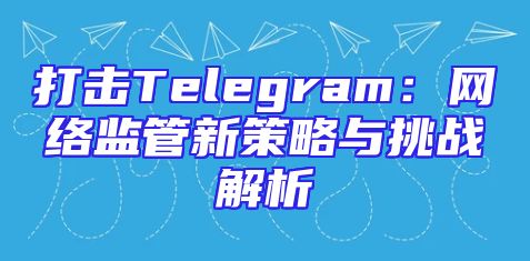 打击Telegram：网络监管新策略与挑战解析
