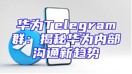 华为Telegram群：揭秘华为内部沟通新趋势