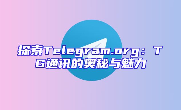 探索Telegram.org：TG通讯的奥秘与魅力