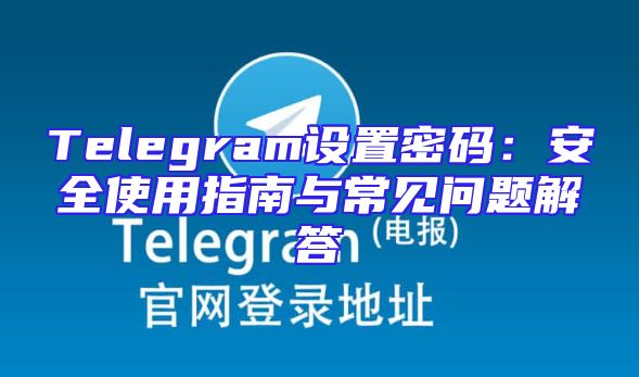 Telegram设置密码：安全使用指南与常见问题解答