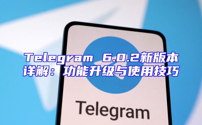 Telegram 6.0.2新版本详解：功能升级与使用技巧