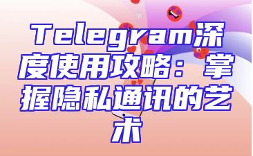 Telegram深度使用攻略：掌握隐私通讯的艺术