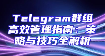 Telegram群组高效管理指南：策略与技巧全解析