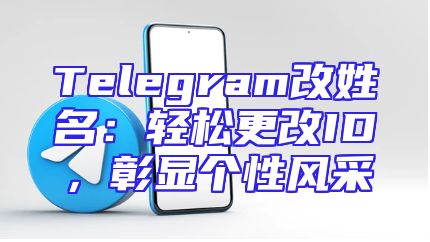 Telegram改姓名：轻松更改ID，彰显个性风采