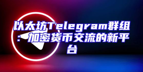 以太坊Telegram群组：加密货币交流的新平台