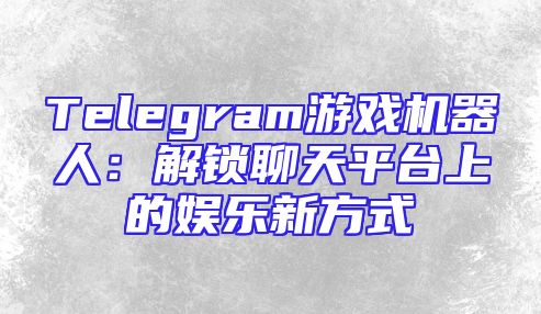 Telegram游戏机器人：解锁聊天平台上的娱乐新方式