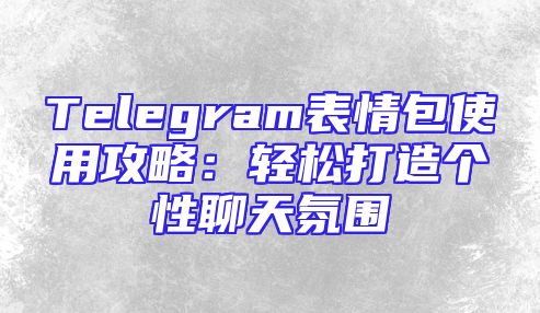 Telegram表情包使用攻略：轻松打造个性聊天氛围