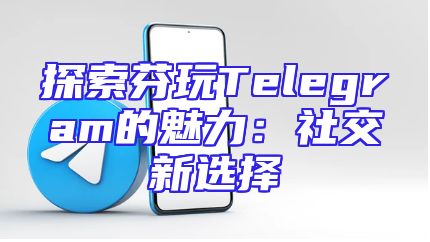 探索芬玩Telegram的魅力：社交新选择