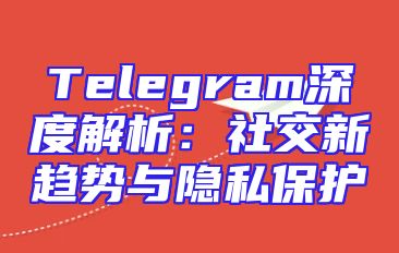Telegram深度解析：社交新趋势与隐私保护