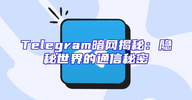Telegram暗网揭秘：隐秘世界的通信秘密
