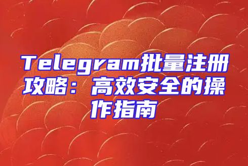 Telegram批量注册攻略：高效安全的操作指南