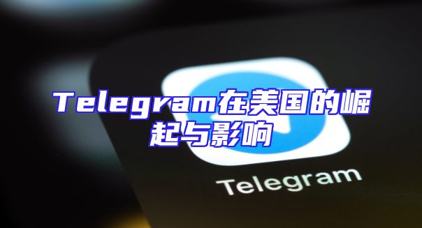 Telegram在美国的崛起与影响
