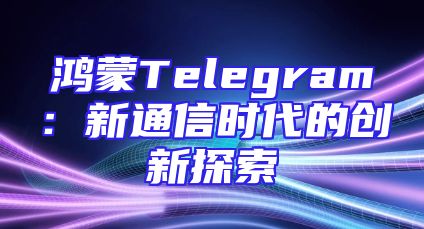 鸿蒙Telegram：新通信时代的创新探索
