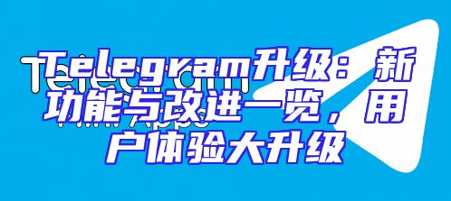 Telegram升级：新功能与改进一览，用户体验大升级