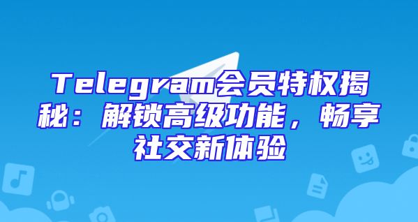 Telegram会员特权揭秘：解锁高级功能，畅享社交新体验
