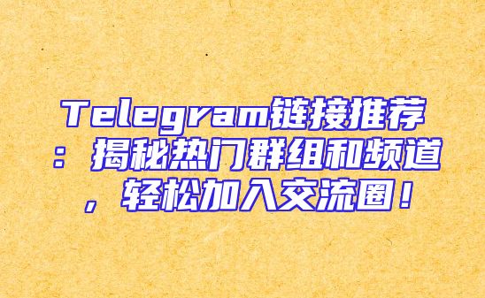 Telegram链接推荐：揭秘热门群组和频道，轻松加入交流圈！