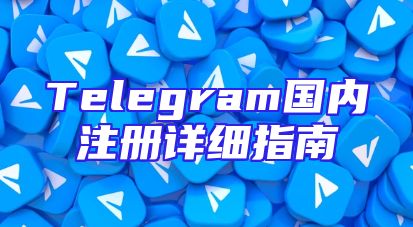 Telegram国内注册详细指南