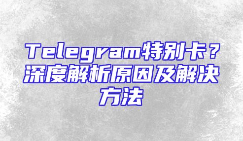 Telegram特别卡？深度解析原因及解决方法