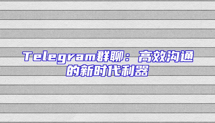 Telegram群聊：高效沟通的新时代利器